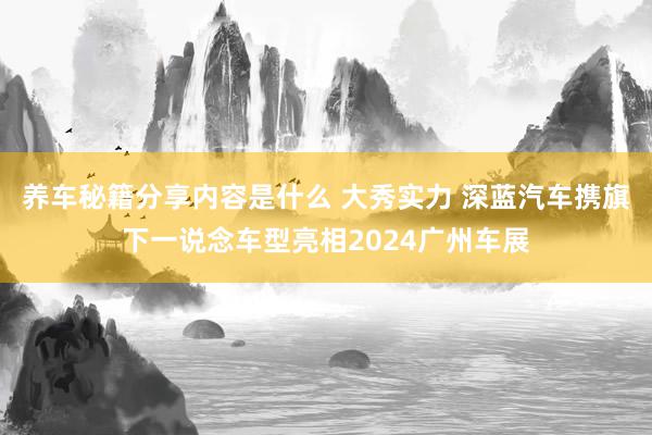 养车秘籍分享内容是什么 大秀实力 深蓝汽车携旗下一说念车型亮相2024广州车展