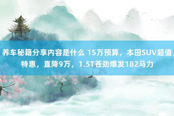 养车秘籍分享内容是什么 15万预算，本田SUV超值特惠，直降9万，1.5T苍劲爆发182马力