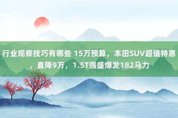 行业观察技巧有哪些 15万预算，本田SUV超值特惠，直降9万，1.5T强盛爆发182马力