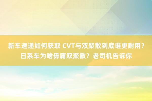 新车速递如何获取 CVT与双聚散到底谁更耐用？日系车为啥毋庸双聚散？老司机告诉你