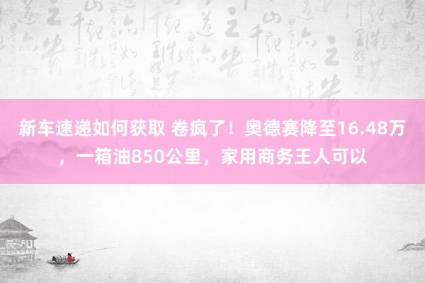 新车速递如何获取 卷疯了！奥德赛降至16.48万，一箱油850公里，家用商务王人可以