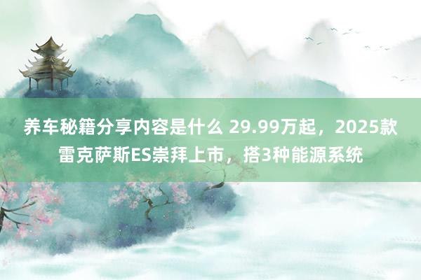 养车秘籍分享内容是什么 29.99万起，2025款雷克萨斯ES崇拜上市，搭3种能源系统