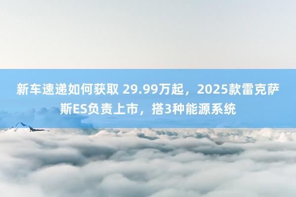 新车速递如何获取 29.99万起，2025款雷克萨斯ES负责上市，搭3种能源系统