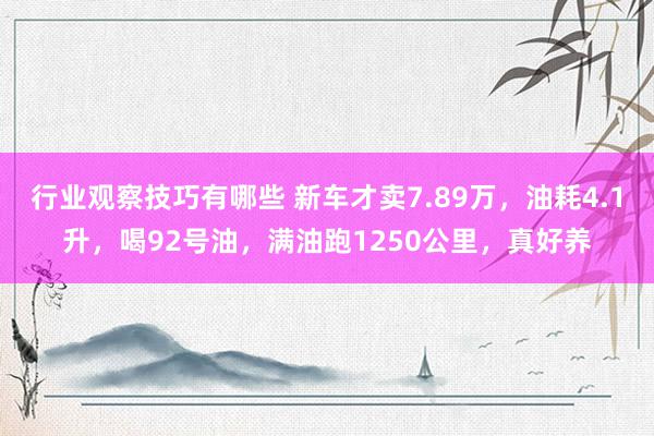 行业观察技巧有哪些 新车才卖7.89万，油耗4.1升，喝92号油，满油跑1250公里，真好养