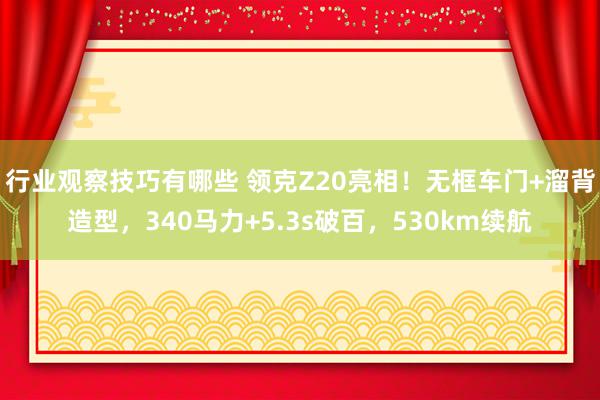 行业观察技巧有哪些 领克Z20亮相！无框车门+溜背造型，340马力+5.3s破百，530km续航