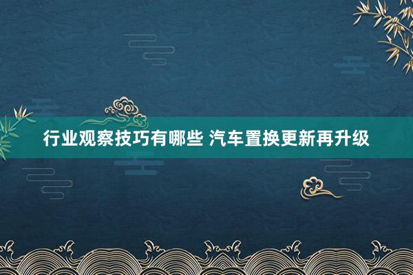 行业观察技巧有哪些 汽车置换更新再升级