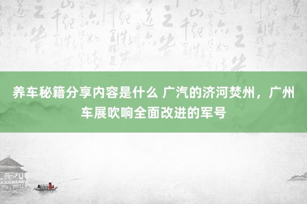 养车秘籍分享内容是什么 广汽的济河焚州，广州车展吹响全面改进的军号