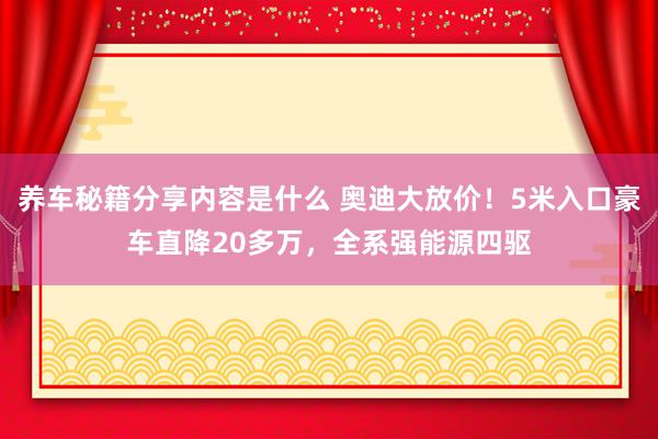 养车秘籍分享内容是什么 奥迪大放价！5米入口豪车直降20多万，全系强能源四驱