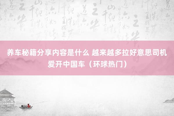 养车秘籍分享内容是什么 越来越多拉好意思司机爱开中国车（环球热门）