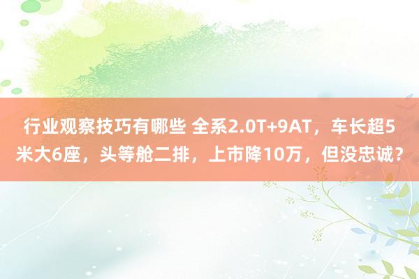 行业观察技巧有哪些 全系2.0T+9AT，车长超5米大6座，头等舱二排，上市降10万，但没忠诚？