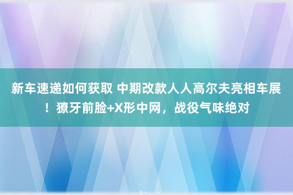 新车速递如何获取 中期改款人人高尔夫亮相车展！獠牙前脸+X形中网，战役气味绝对