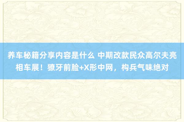 养车秘籍分享内容是什么 中期改款民众高尔夫亮相车展！獠牙前脸+X形中网，构兵气味绝对