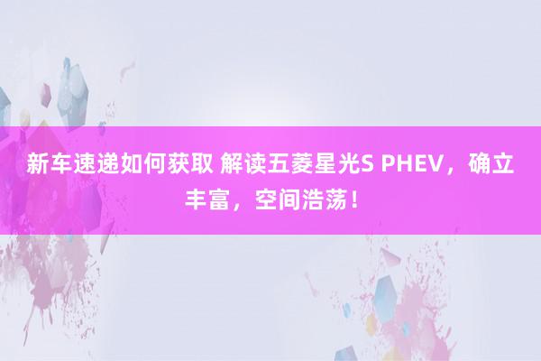 新车速递如何获取 解读五菱星光S PHEV，确立丰富，空间浩荡！