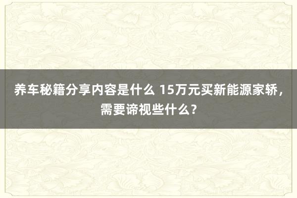 养车秘籍分享内容是什么 15万元买新能源家轿，需要谛视些什么？