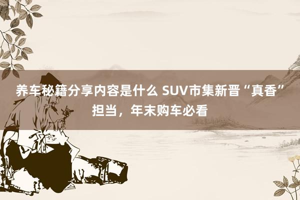 养车秘籍分享内容是什么 SUV市集新晋“真香”担当，年末购车必看