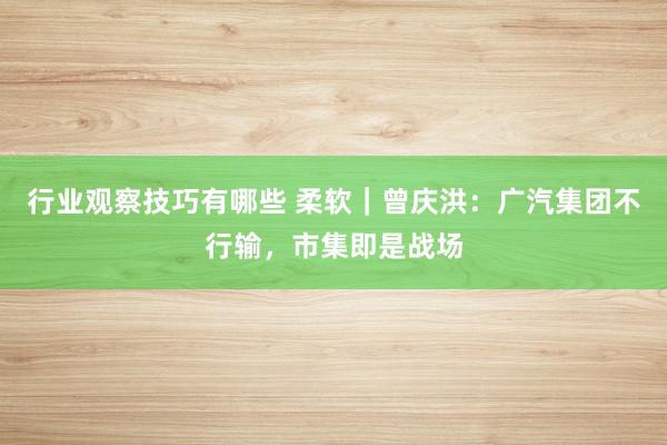 行业观察技巧有哪些 柔软｜曾庆洪：广汽集团不行输，市集即是战场