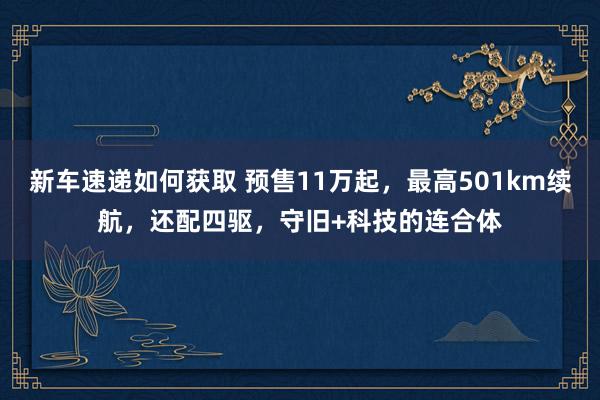 新车速递如何获取 预售11万起，最高501km续航，还配四驱，守旧+科技的连合体