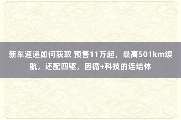 新车速递如何获取 预售11万起，最高501km续航，还配四驱，因循+科技的连结体