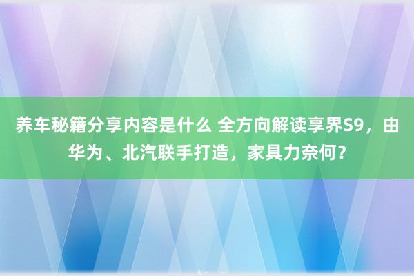 养车秘籍分享内容是什么 全方向解读享界S9，由华为、北汽联手打造，家具力奈何？