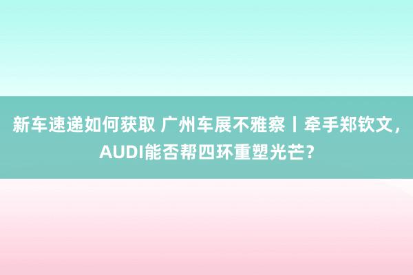 新车速递如何获取 广州车展不雅察丨牵手郑钦文，AUDI能否帮四环重塑光芒？