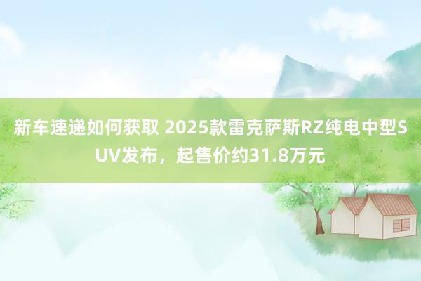 新车速递如何获取 2025款雷克萨斯RZ纯电中型SUV发布，起售价约31.8万元