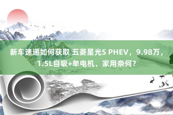 新车速递如何获取 五菱星光S PHEV，9.98万，1.5L自吸+单电机，家用奈何？