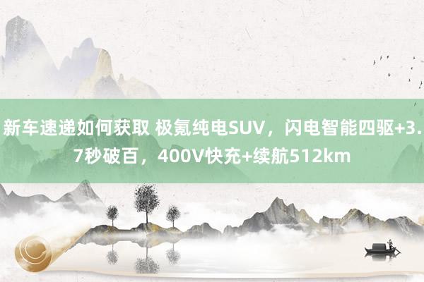 新车速递如何获取 极氪纯电SUV，闪电智能四驱+3.7秒破百，400V快充+续航512km