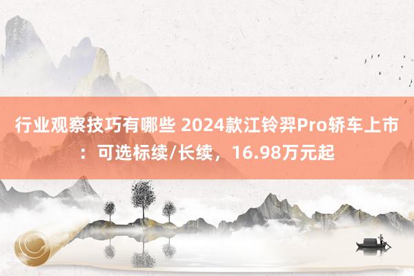 行业观察技巧有哪些 2024款江铃羿Pro轿车上市：可选标续/长续，16.98万元起