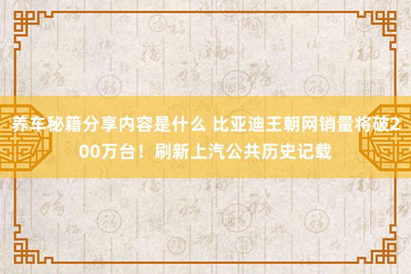 养车秘籍分享内容是什么 比亚迪王朝网销量将破200万台！刷新上汽公共历史记载