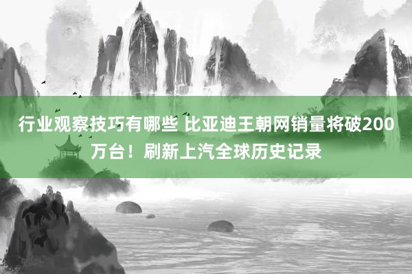 行业观察技巧有哪些 比亚迪王朝网销量将破200万台！刷新上汽全球历史记录