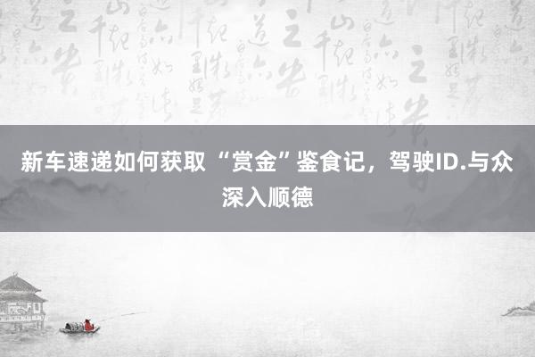 新车速递如何获取 “赏金”鉴食记，驾驶ID.与众深入顺德