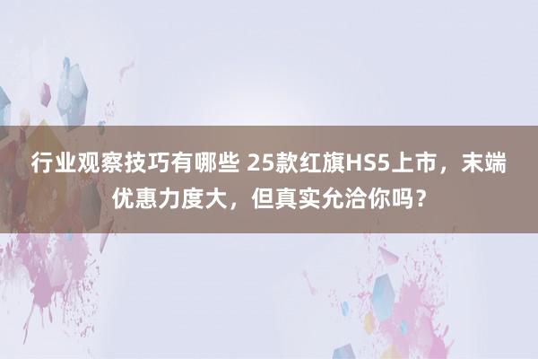 行业观察技巧有哪些 25款红旗HS5上市，末端优惠力度大，但真实允洽你吗？