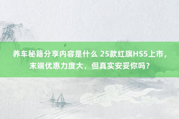 养车秘籍分享内容是什么 25款红旗HS5上市，末端优惠力度大，但真实安妥你吗？