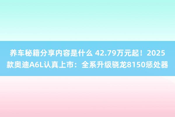 养车秘籍分享内容是什么 42.79万元起！2025款奥迪A6L认真上市：全系升级骁龙8150惩处器