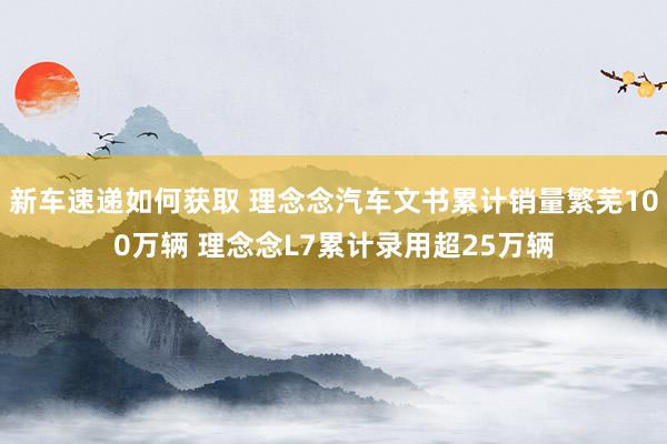 新车速递如何获取 理念念汽车文书累计销量繁芜100万辆 理念念L7累计录用超25万辆