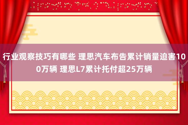 行业观察技巧有哪些 理思汽车布告累计销量迫害100万辆 理思L7累计托付超25万辆