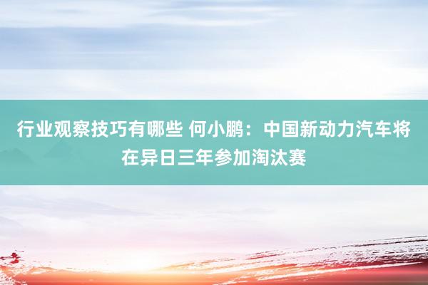 行业观察技巧有哪些 何小鹏：中国新动力汽车将在异日三年参加淘汰赛