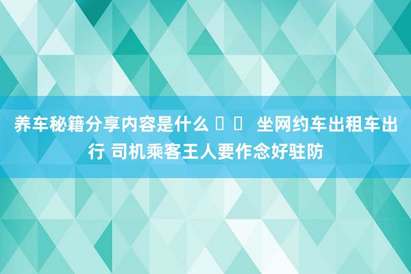 养车秘籍分享内容是什么 		 坐网约车出租车出行 司机乘客王人要作念好驻防