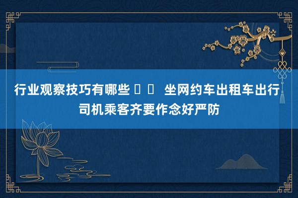 行业观察技巧有哪些 		 坐网约车出租车出行 司机乘客齐要作念好严防