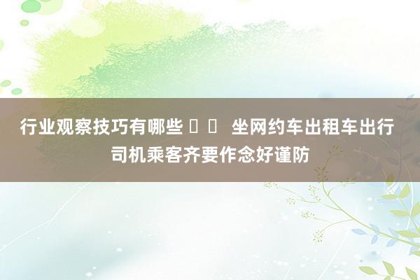 行业观察技巧有哪些 		 坐网约车出租车出行 司机乘客齐要作念好谨防