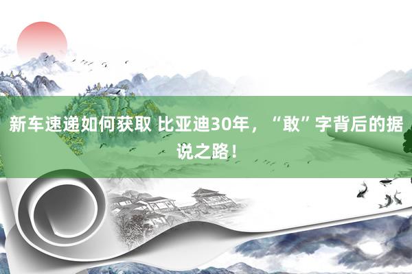 新车速递如何获取 比亚迪30年，“敢”字背后的据说之路！