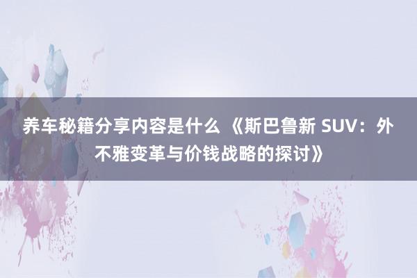 养车秘籍分享内容是什么 《斯巴鲁新 SUV：外不雅变革与价钱战略的探讨》