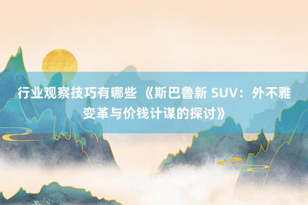 行业观察技巧有哪些 《斯巴鲁新 SUV：外不雅变革与价钱计谋的探讨》