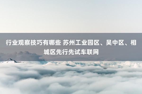 行业观察技巧有哪些 苏州工业园区、吴中区、相城区先行先试车联网