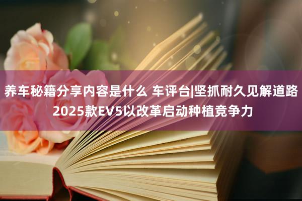 养车秘籍分享内容是什么 车评台|坚抓耐久见解道路 2025款EV5以改革启动种植竞争力