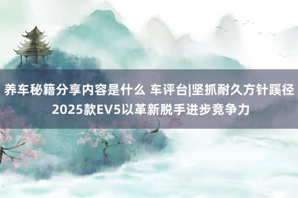 养车秘籍分享内容是什么 车评台|坚抓耐久方针蹊径 2025款EV5以革新脱手进步竞争力