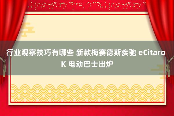 行业观察技巧有哪些 新款梅赛德斯疾驰 eCitaro K 电动巴士出炉