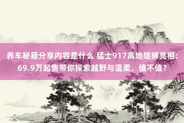 养车秘籍分享内容是什么 猛士917高地雄狮亮相：69.9万起售带你探索越野与温柔，值不值？