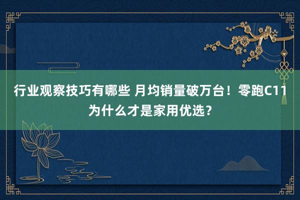 行业观察技巧有哪些 月均销量破万台！零跑C11为什么才是家用优选？