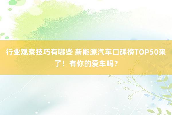 行业观察技巧有哪些 新能源汽车口碑榜TOP50来了！有你的爱车吗？